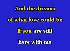 And the dreams

of what love could be

If you are still

here with me