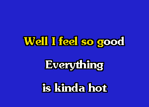 Well I feel so good

Every1hing

is kinda hot