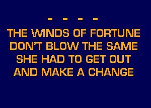 THE WINDS OF FORTUNE
DON'T BLOW THE SAME
SHE HAD TO GET OUT
AND MAKE A CHANGE