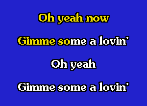 Oh yeah now

Gimme some a lovin'

Oh yeah

Gimme some a lovin'