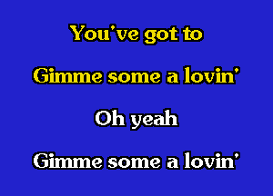 You've got to

Gimme some a lovin'

Oh yeah

Gimme some a lovin'