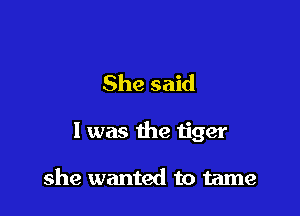 She said

I was the tiger

she wanted to tame