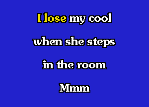I lose my cool

when she steps

in the room

Mmm