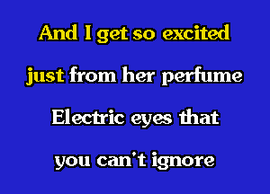And I get so excited
just from her perfume
Electric eyes that

you can't ignore