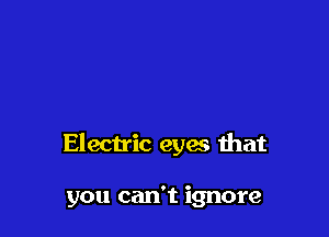 Electric eyes that

you can't ignore