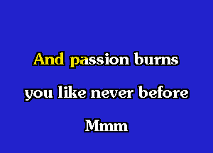 And passion bums

you like never before

Mmm