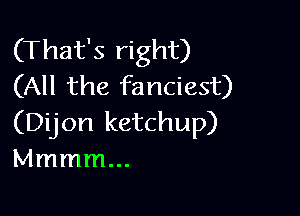 (That's right)
(All the fanciest)

(Dijon ketchup)
Mmmmm