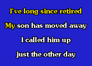 I've long since retired
My son has moved away

I called him up

just the other day