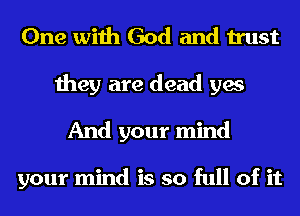 One with God and trust
they are dead yes
And your mind

your mind is so full of it