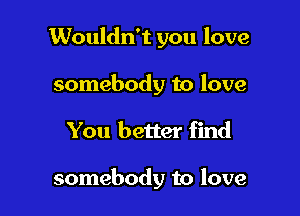 Wouldn't you love
somebody to love

You better find

somebody to love