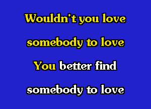 Wouldn't you love
somebody to love

You better find

somebody to love