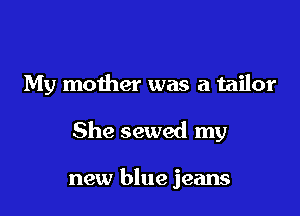 My mother was a tailor

She sewed my

new blue jeans