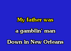 My father was

a gamblin' man

Down in New Orleans