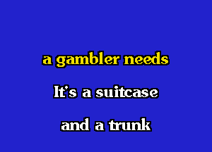 a gambler needs

It's a suitcase

and a trunk
