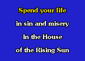 Spend your life
in sin and misery

In the House

of the Rising Sun