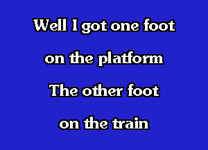 Well lgot one foot

on the platform
The other foot

on the train