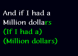 And ifI had a
Million dollars

(IfI had a)
(Million dollars)