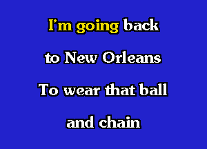 I'm going back

to New Orleans
To wear that ball

and chain