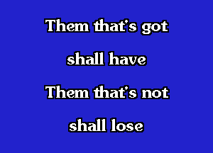 Them that's got

shall have
Them that's not

shall lose