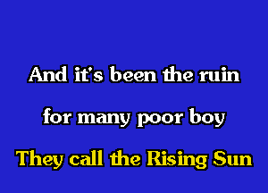 And it's been the ruin
for many poor boy

They call the Rising Sun