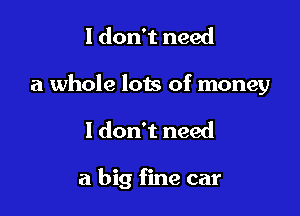 I don't need
a whole lots of money

I don't need

a big fine car