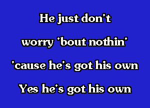 He just don't
worry 'bout nothin'
'cause he's got his own

Yes he's got his own