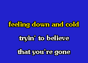 feeling down and cold

tryin' to believe

mat you're gone