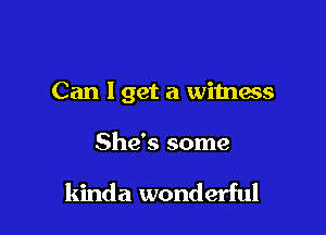 Can I get a witness

She's some

kinda wonderful
