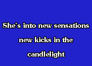 She's into new sensations
new kicks in the

candl el ight