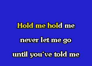 Hold me hold me

never let me go

until you've told me