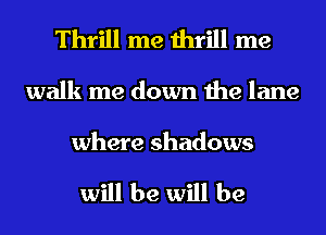 Thrill me thrill me

walk me down the lane

where shadows

will be will be