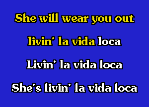 She will wear you out
livin' la Vida loca
Livin' la Vida loca

She's livin' la Vida loca