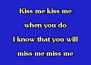Kiss me kiss me
when you do
I know that you will

miss me miss me
