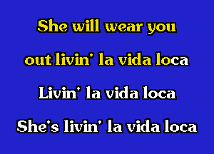 She will wear you
out livin' la Vida loca
Livin' la Vida loca

She's livin' la Vida loca