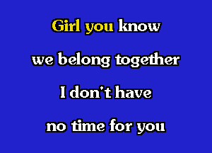 Girl you lmow

we belong together

I don't have

no time for you