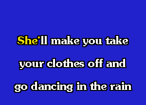 She'll make you take
your clothes off and

go dancing in the rain