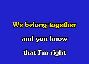 We belong together

and you know

that I'm right