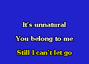 It's unnatural

You belong to me

Still I can't let go