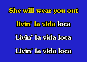 She will wear you out

livin' la Vida loca
Livin' la Vida loca

Livin' la Vida loca