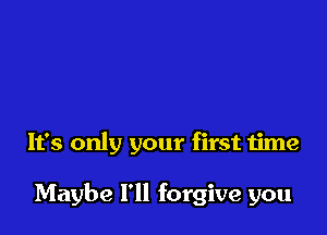 It's only your first time

Maybe I'll forgive you