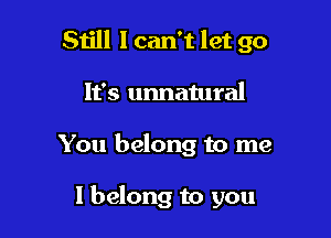 Still I can't let go

It's unnatural
You belong to me

I belong to you