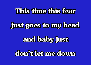 This time this fear
just goes to my head
and baby just

don't let me down