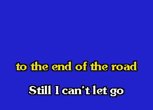 to the end of the road

Still I can't let go