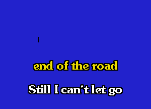 end of the road

Still I can't let go