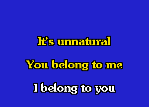 It's unnatural

You belong to me

I belong to you