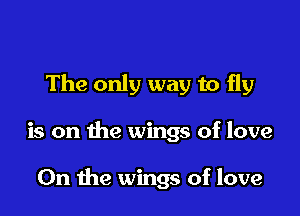 The only way to fly

is on the wings of love

On the wings of love