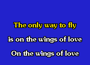 The only way to fly

is on the wings of love

On the wings of love