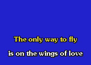 The only way to fly

is on the wings of love