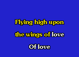 Flying high upon

the wings of love

Of love