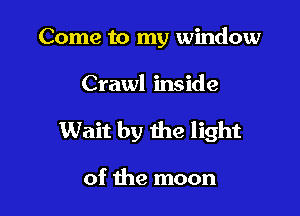 Come to my window

Crawl inside

Wait by the light

of the moon